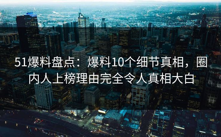 51爆料盘点：爆料10个细节真相，圈内人上榜理由完全令人真相大白