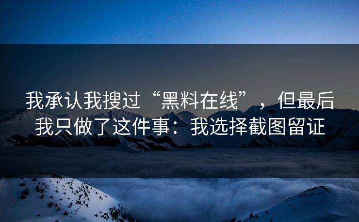 我承认我搜过“黑料在线”，但最后我只做了这件事：我选择截图留证