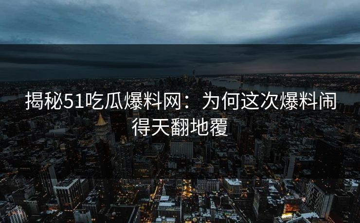 揭秘51吃瓜爆料网：为何这次爆料闹得天翻地覆