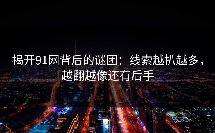 揭开91网背后的谜团：线索越扒越多，越翻越像还有后手