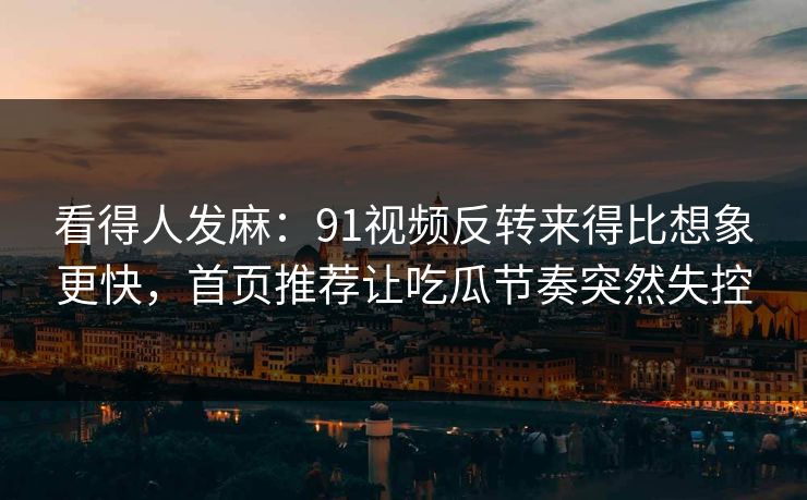 看得人发麻：91视频反转来得比想象更快，首页推荐让吃瓜节奏突然失控