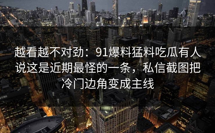 越看越不对劲：91爆料猛料吃瓜有人说这是近期最怪的一条，私信截图把冷门边角变成主线