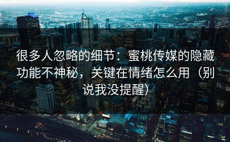 很多人忽略的细节：蜜桃传媒的隐藏功能不神秘，关键在情绪怎么用（别说我没提醒）