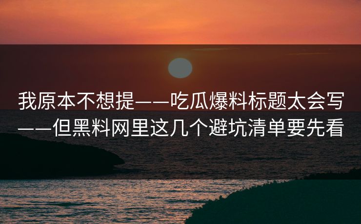 我原本不想提——吃瓜爆料标题太会写——但黑料网里这几个避坑清单要先看