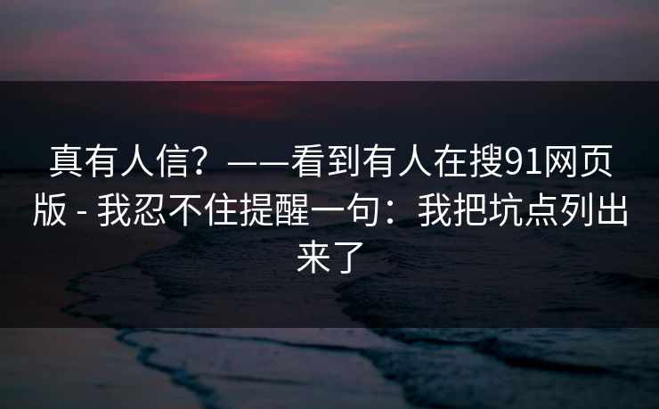 真有人信？——看到有人在搜91网页版 - 我忍不住提醒一句：我把坑点列出来了