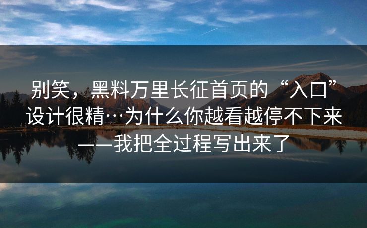 别笑，黑料万里长征首页的“入口”设计很精…为什么你越看越停不下来——我把全过程写出来了