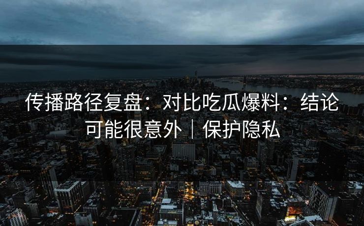 传播路径复盘：对比吃瓜爆料：结论可能很意外｜保护隐私