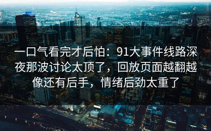 一口气看完才后怕：91大事件线路深夜那波讨论太顶了，回放页面越翻越像还有后手，情绪后劲太重了