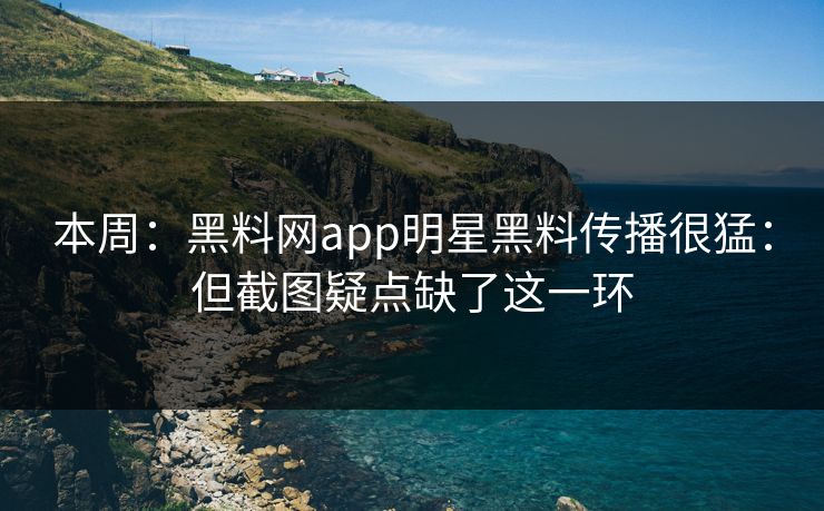 本周：黑料网app明星黑料传播很猛：但截图疑点缺了这一环