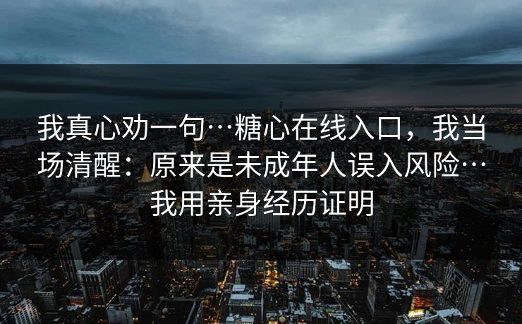 我真心劝一句…糖心在线入口，我当场清醒：原来是未成年人误入风险…我用亲身经历证明
