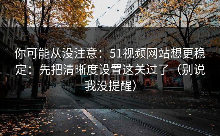 你可能从没注意：51视频网站想更稳定：先把清晰度设置这关过了（别说我没提醒）
