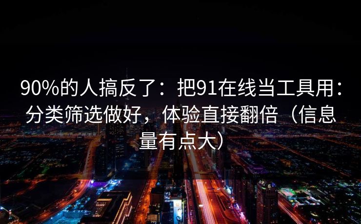 90%的人搞反了：把91在线当工具用：分类筛选做好，体验直接翻倍（信息量有点大）