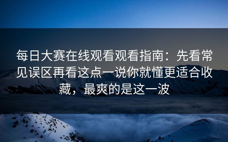 每日大赛在线观看观看指南：先看常见误区再看这点一说你就懂更适合收藏，最爽的是这一波