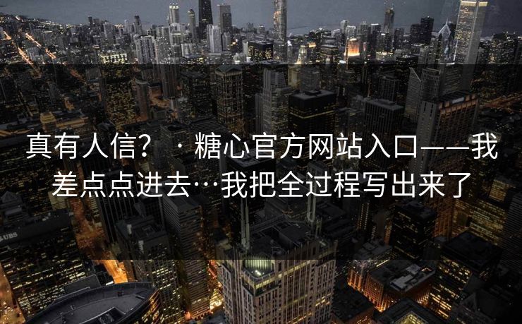 真有人信？ · 糖心官方网站入口——我差点点进去…我把全过程写出来了