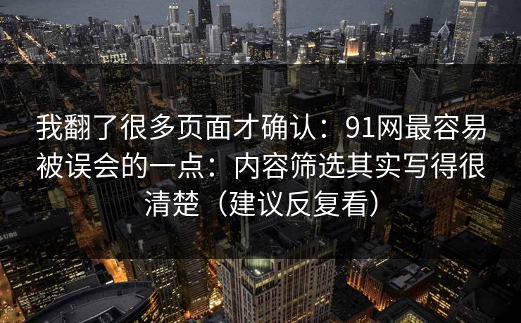 我翻了很多页面才确认：91网最容易被误会的一点：内容筛选其实写得很清楚（建议反复看）