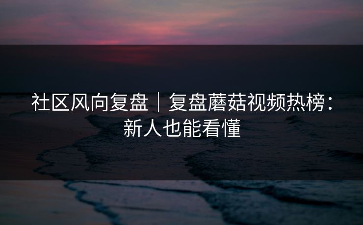 社区风向复盘｜复盘蘑菇视频热榜：新人也能看懂