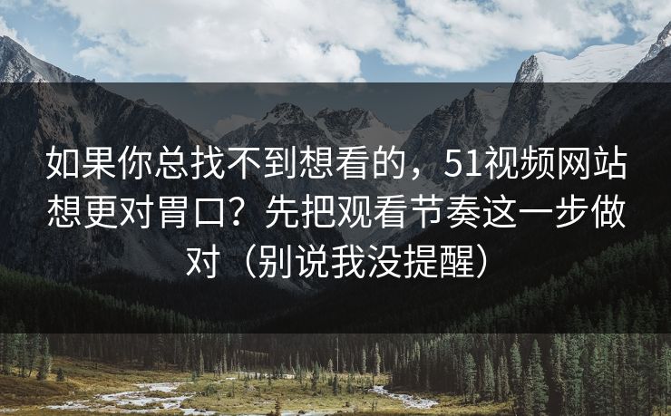 如果你总找不到想看的，51视频网站想更对胃口？先把观看节奏这一步做对（别说我没提醒）