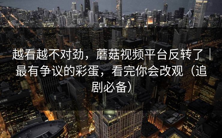 越看越不对劲，蘑菇视频平台反转了｜最有争议的彩蛋，看完你会改观（追剧必备）