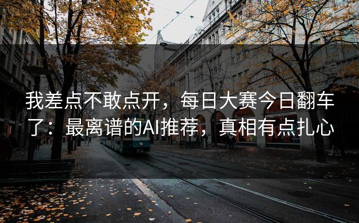 我差点不敢点开，每日大赛今日翻车了：最离谱的AI推荐，真相有点扎心