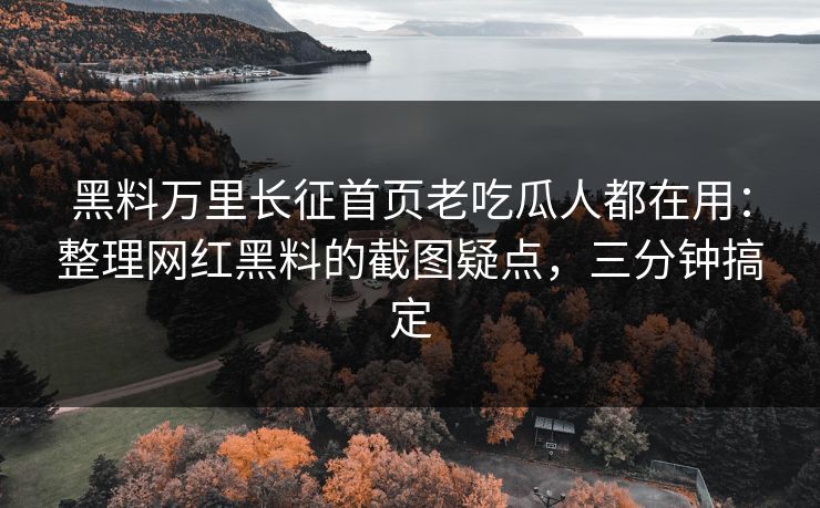 黑料万里长征首页老吃瓜人都在用：整理网红黑料的截图疑点，三分钟搞定