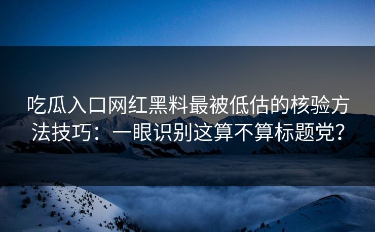 吃瓜入口网红黑料最被低估的核验方法技巧：一眼识别这算不算标题党？