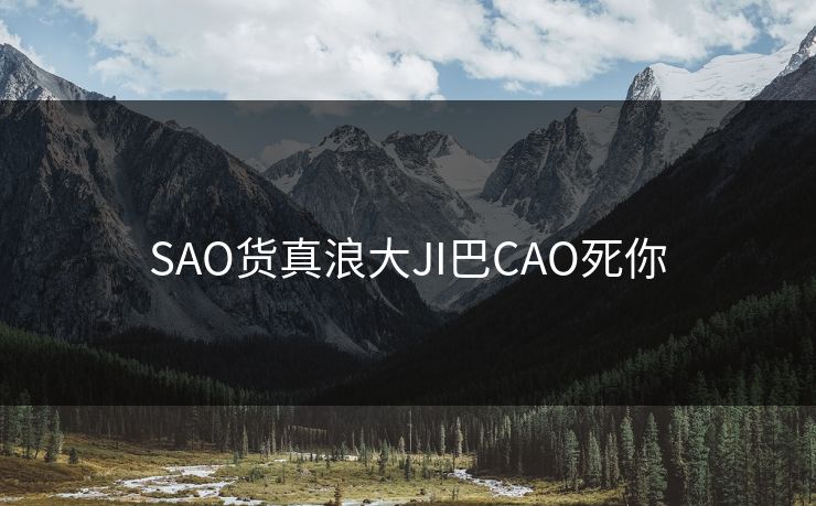 SAO货真浪大JI巴CAO死你