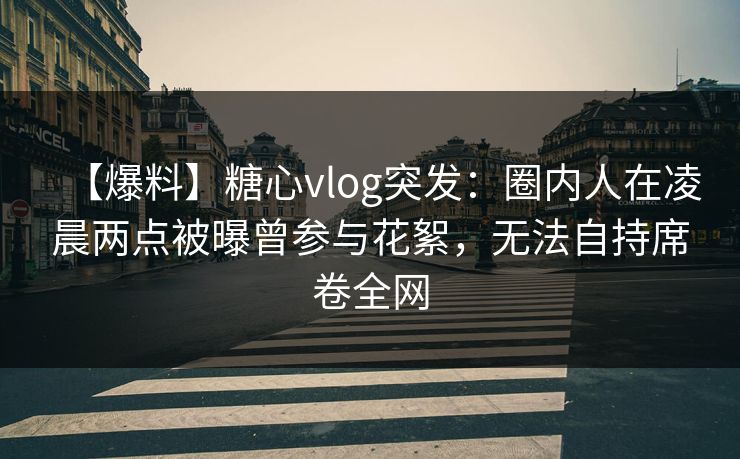 【爆料】糖心vlog突发:圈内人在凌晨两点被曝曾参与花絮,无法自持席卷全网 【爆料】糖心vlog突发:圈内人在凌晨两点被曝曾参与花絮,无法自持席卷全网