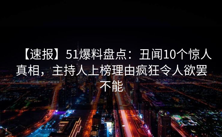 【速报】51爆料盘点:丑闻10个惊人真相,主持人上榜理由疯狂令人欲罢不能 【速报】51爆料盘点:丑闻10个惊人真相,主持人上榜理由疯狂令人欲罢不能
