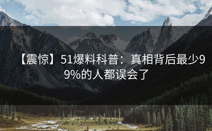【震惊】51爆料科普：真相背后最少99%的人都误会了