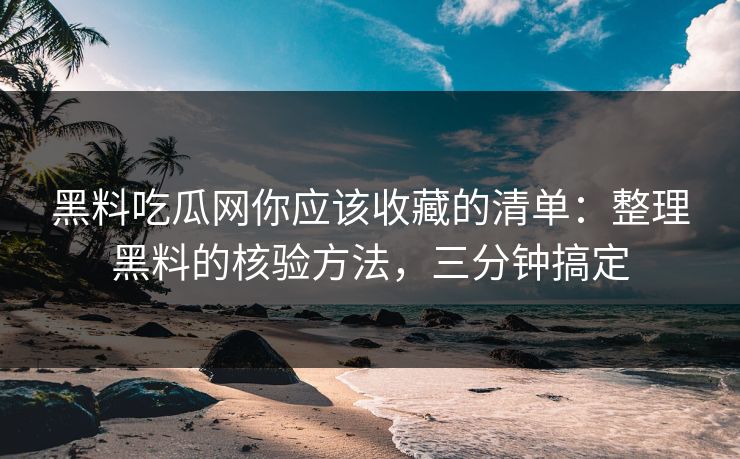 黑料吃瓜网你应该收藏的清单：整理黑料的核验方法，三分钟搞定