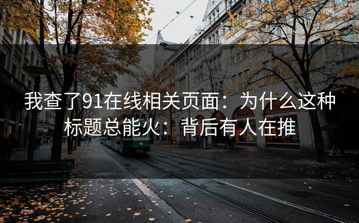 我查了91在线相关页面：为什么这种标题总能火：背后有人在推