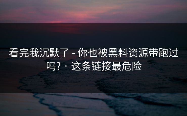 看完我沉默了 - 你也被黑料资源带跑过吗? · 这条链接最危险