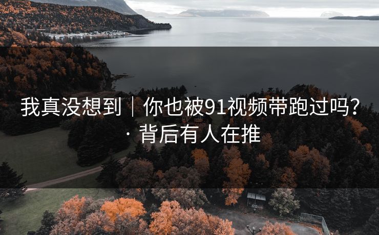 我真没想到｜你也被91视频带跑过吗？ · 背后有人在推